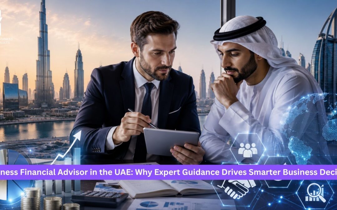 Business Financial Advisor in the UAE: Why Expert Guidance Drives Smarter Business Decisions