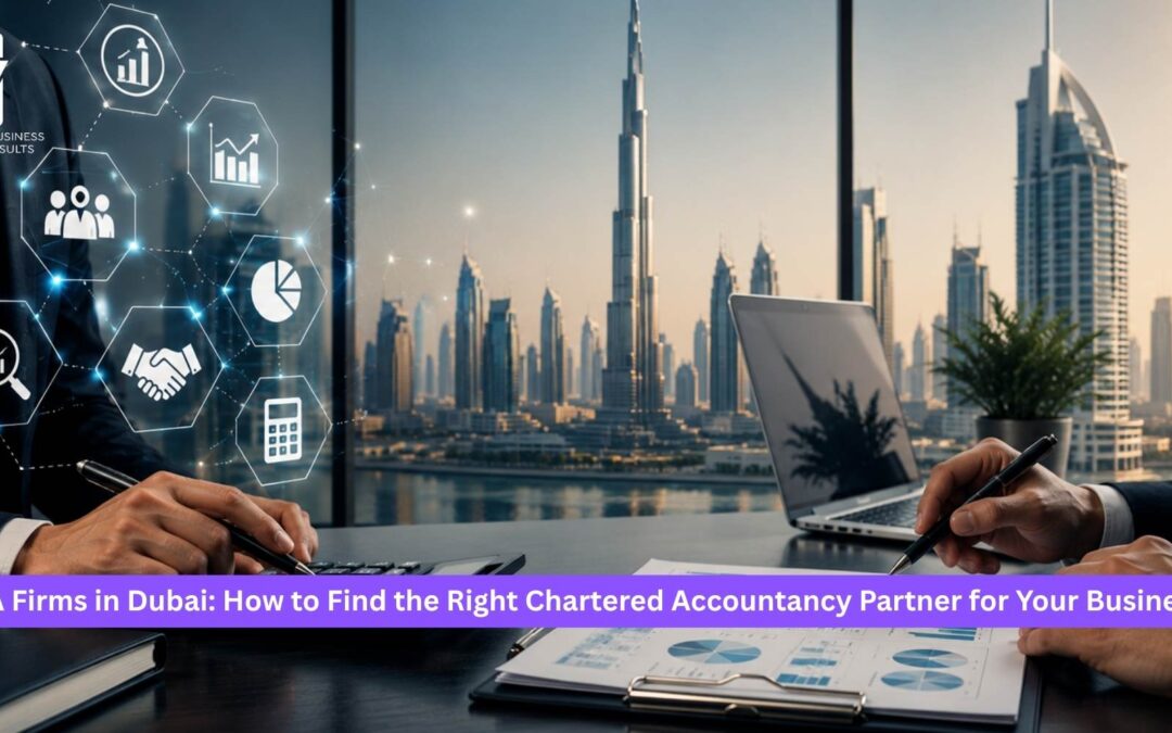 CA Firms in Dubai: How to Find the Right Chartered Accountancy Partner for Your Business