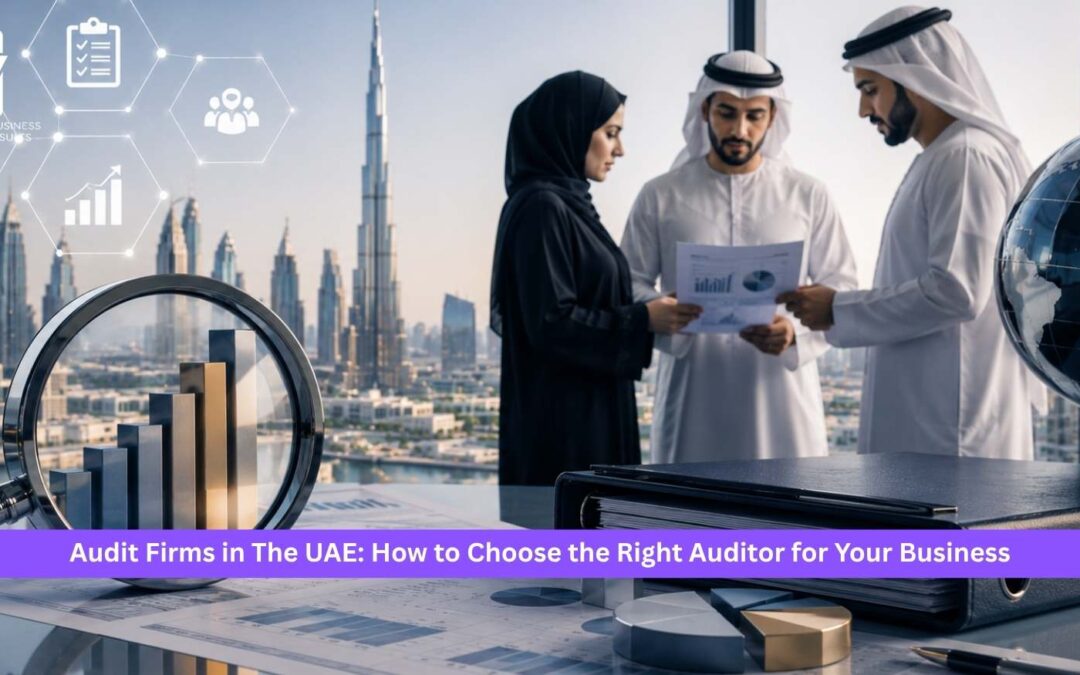 Audit Firms in The UAE: How to Choose the Right Auditor for Your Business